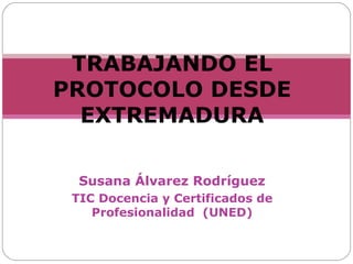 Susana Álvarez Rodríguez
TIC Docencia y Certificados de
Profesionalidad (UNED)
TRABAJANDO EL
PROTOCOLO DESDE
EXTREMADURA
 