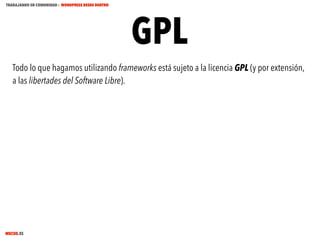 TRABAJANDO EN COMUNIDAD : WORDPRESS DESDE DENTRO

GPL

Todo lo que hagamos utilizando frameworks está sujeto a la licencia GPL (y por extensión,
a las libertades del Software Libre).

MECUS.ES

 