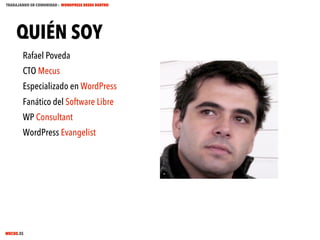TRABAJANDO EN COMUNIDAD : WORDPRESS DESDE DENTRO

QUIÉN SOY
Rafael Poveda
CTO Mecus
Especializado en WordPress
Fanático del Software Libre
WP Consultant
WordPress Evangelist

MECUS.ES

 
