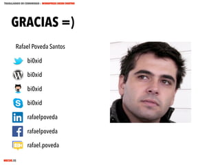 TRABAJANDO EN COMUNIDAD : WORDPRESS DESDE DENTRO

GRACIAS =)
Rafael Poveda Santos
bi0xid
bi0xid
bi0xid
bi0xid
rafaelpoveda
rafaelpoveda
rafael.poveda
MECUS.ES

 