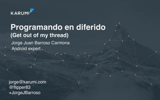 Programando en diferido
(Get out of my thread)
Jorge Juan Barroso Carmona
jorge@karumi.com
@ﬂipper83
+JorgeJBarroso
Android expert
 