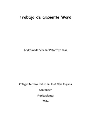 Trabajo de ambiente Word 
Andrómeda Schedar Patarroyo Díaz 
Colegio Técnico Industrial José Elías Puyana 
Santander 
Floridablanca 
2014 
 