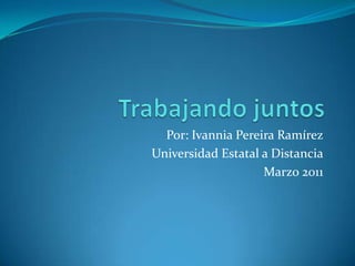Trabajando juntos Por: Ivannia Pereira Ramírez Universidad Estatal a Distancia Marzo 2011 