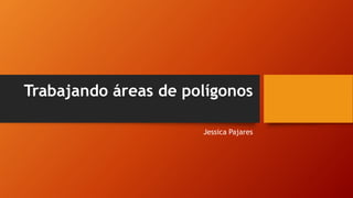 Trabajando áreas de polígonos
Jessica Pajares
 