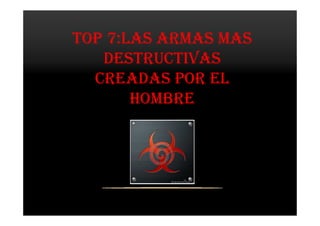 TOP 7:LAS ARMAS MAS
DESTRUCTIVAS
CREADAS POR EL
HOMBRE
 