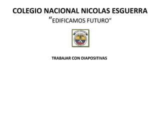 COLEGIO NACIONAL NICOLAS ESGUERRA
        “EDIFICAMOS FUTURO”



         TRABAJAR CON DIAPOSITIVAS
 