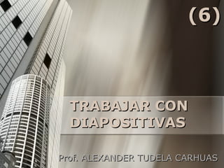 TRABAJAR CON DIAPOSITIVAS Prof. ALEXANDER TUDELA CARHUAS (6) 