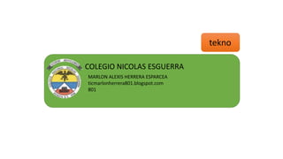 tekno
COLEGIO NICOLAS ESGUERRA
MARLON ALEXIS HERRERA ESPARCEA
ticmarlonherrera801.blogspot.com
801
 