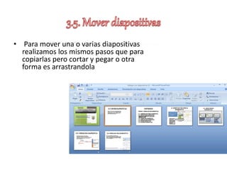 • Para mover una o varias diapositivas
realizamos los mismos pasos que para
copiarlas pero cortar y pegar o otra
forma es arrastrandola
 
