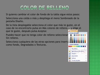 Si quieres cambiar el color de fondo de la tabla sigue estos pasos:
Selecciona una celda o más y despliega el menú Sombreado de la
pestaña Diseño.
De la lista desplegable selecciona el color que más te guste, en el
caso de no encontrarlo pulsa en Más colores de relleno... y elige el
que te guste, después pulsa Aceptar.
Puedes hacer que no tenga color de relleno seleccionando la opción
Sin relleno.
Selecciona cualquiera de las otras opciones para insertar Imágenes
como fondo, Degradados o Texturas.
 