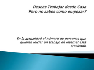 DeseasTrabajardesde CasaPero no sabescómoempezar? En la actualidad el número de personas quequiereniniciar un trabajo en internet estácreciendo 