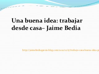 Una buena idea: trabajar
desde casa– Jaime Bedia


   http://jaimebediagarcia.blog.com/2012/12/17/trabajo-casa-buena-idea-pr
 