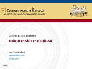 Page  1
Desafíos para la psicología
Trabajar en Chile en el siglo XXI
Juan Francisco Luna
juan.luna@mercurio.cl
jlunam@uc.cl
 