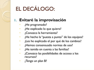 EL DECÁLOGO:
1.   Evitaré la improvisación
       ¿He programado?
       ¿He explicado lo que quiero?
       ¿Conozco la h...