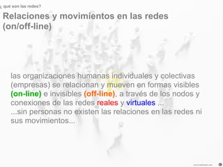 ¿ qué son las redes?

 Relaciones y movimientos en las redes
 (on/off-line)




     las organizaciones humanas individual...