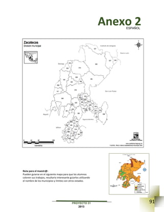 91PROYECTO 31
2013
Anexo 2
Nota para el maestr@:
Pueden guiarse en el siguiente mapa para que los alumnos
coloren sus trabajos, resultaría interesante guiarlos utilizando
el nombre de los municipios y limites con otros estados.
ESPAÑOL
 