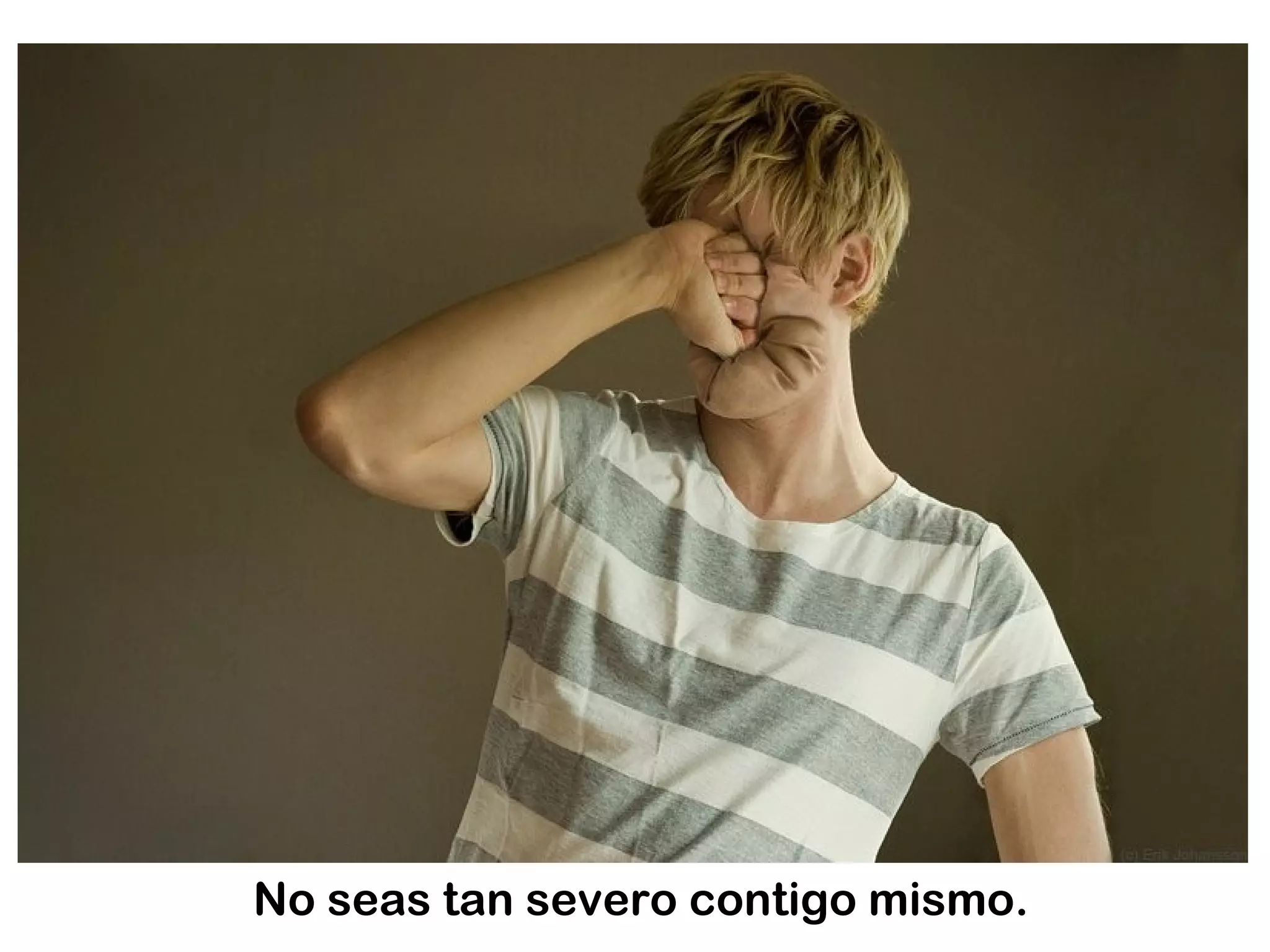 No seas tan severo contigo mismo.
 