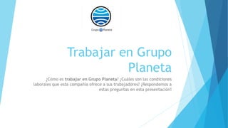 Trabajar en Grupo
Planeta
¿Cómo es trabajar en Grupo Planeta? ¿Cuáles son las condiciones
laborales que esta compañía ofrece a sus trabajadores? ¡Respondemos a
estas preguntas en esta presentación!
 