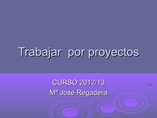 Trabajar por proyectos

     CURSO 2012/13
     Mª José Regadera
 
