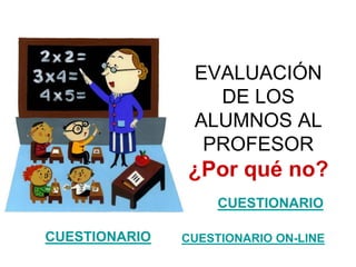 EVALUACIÓN
DE LOS
ALUMNOS AL
PROFESOR
¿Por qué no?
CUESTIONARIO
CUESTIONARIO CUESTIONARIO ON-LINE
 