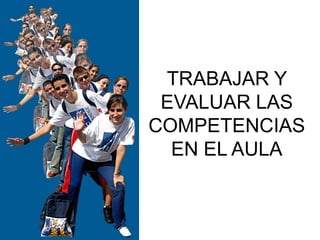 TRABAJAR Y
EVALUAR LAS
COMPETENCIAS
EN EL AULA
 