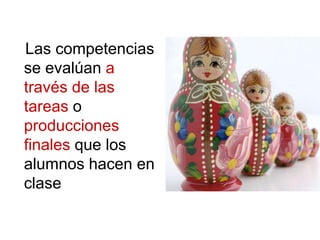 Las competencias
se evalúan a
través de las
tareas o
producciones
finales que los
alumnos hacen en
clase
 