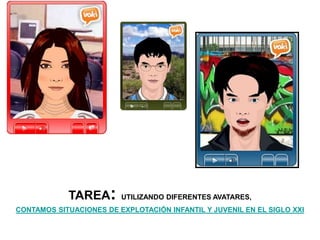 TAREA: UTILIZANDO DIFERENTES AVATARES,
CONTAMOS SITUACIONES DE EXPLOTACIÓN INFANTIL Y JUVENIL EN EL SIGLO XXI
 