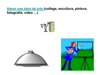 Hacer una obra de arte (collage, escultura, pintura,
fotografía, vídeo …)
 