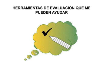 HERRAMIENTAS DE EVALUACIÓN QUE ME
PUEDEN AYUDAR
 