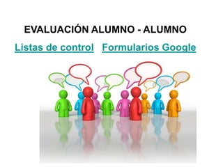 EVALUACIÓN ALUMNO - ALUMNO
Listas de control Formularios Google
Ejemplo de aula
 