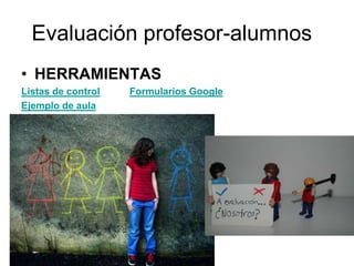 Evaluación profesor-alumnos
• HERRAMIENTAS
Listas de control Formularios Google
Ejemplo de aula
 