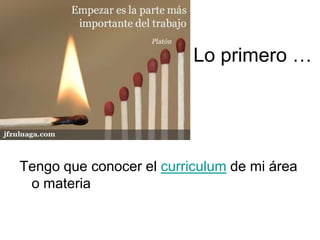 Lo primero …
Tengo que conocer el curriculum de mi área
o materia
 