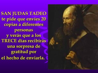 SAN JUDAS TADEO te pide que envíes 20 copias a diferentes personas y verás que a los TRECE días recibirás una sorpresa de gratitud por el hecho de enviarla.