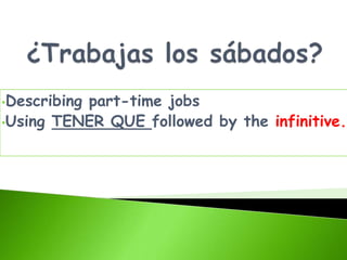•Describing
          part-time jobs
•Using TENER QUE followed by the infinitive.
 