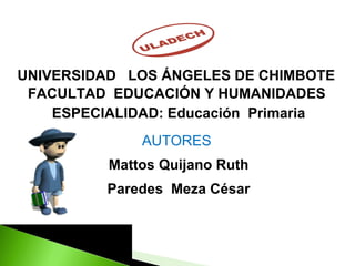UNIVERSIDAD  LOS ÁNGELES DE CHIMBOTE  FACULTAD  EDUCACIÓN Y HUMANIDADES  ESPECIALIDAD: Educación  Primaria AUTORES  Mattos Quijano Ruth Paredes  Meza César 
