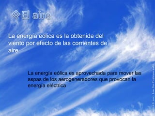 La energía eólica es la obtenida del
viento por efecto de las corrientes de
aire


       La energía eólica es aprovechada para mover las
       aspas de los aerogeneradores que provocan la
       energía eléctrica
 