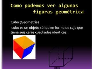 Como podemos ver algunas figuras geométricaCubo (Geometría) cubo es un objeto sólido en forma de caja que tiene seis caras cuadradas idénticas.