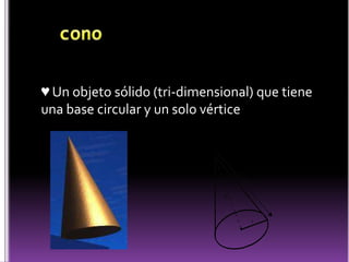   cono♥ Un objeto sólido (tri-dimensional) que tiene una base circular y un solo vértice 