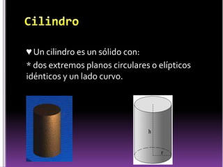 Cilindro ♥ Un cilindro es un sólido con:* dos extremos planos circulares o elípticos idénticos y un lado curvo. 