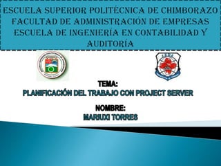 ESCUELA SUPERIOR POLITÉCNICA DE CHIMBORAZOFACULTAD DE ADMINISTRACIÓN DE EMPRESASESCUELA DE INGENIERÍA EN CONTABILIDAD Y AUDITORÍA TEMA: PLANIFICACIÓN DEL TRABAJO CON PROJECT SERVER NOMBRE: MARIUXI TORRES 