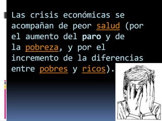 Las crisis económicas se
acompañan de peor salud (por
el aumento del paro y de
la pobreza, y por el
incremento de la diferencias
entre pobres y ricos).

 