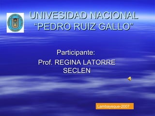 UNIVESIDAD NACIONAL “PEDRO RUIZ GALLO” Participante:  Prof. REGINA LATORRE SECLEN Lambayeque-2007 