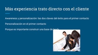 Más experiencia trato directo con el cliente
Awareness y personalización: las dos claves del éxito para el primer contacto
Personalización en el primer contacto
Porque es importante construir una base de leads
 