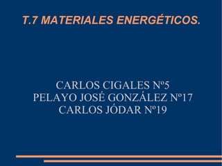 T.7 MATERIALES ENERGÉTICOS.
CARLOS CIGALES Nº5
PELAYO JOSÉ GONZÁLEZ Nº17
CARLOS JÓDAR Nº19
 
