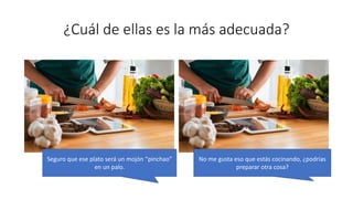 ¿Cuál de ellas es la más adecuada?
Seguro que ese plato será un mojón “pinchao”
en un palo.
No me gusta eso que estás cocinando, ¿podrías
preparar otra cosa?
 