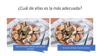 ¿Cuál de ellas es la más adecuada?
¡QUÉ NO PIDÁIS ALMEJAS, QUE NO ME
GUSTAN!
No quiero almejas. Comed vosotros.
 