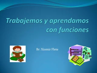 Trabajemos y aprendamos con funciones Br: Xiomir Flete  