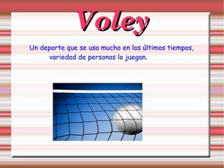 VoleyVoley
Un deporte que se usa mucho en los últimos tiempos,
variedad de personas lo juegan.
 