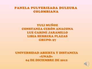 PANELA PULVERIZADA DULZURA
        COLOMBIANA



          YULI MUÑOZ
   CONSTANZA CERÓN ANACONA
     LUZ CARINE JARAMILLO
     LIBIA HERRERA PLAZAS
            GRUPO: 97



UNIVERSIDAD ABIERTA Y DISTANCIA
             «UNAD»
     04 DE DICIEMBRE DE 2012
 
