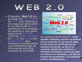 [object Object],WEB 2.0 Así, podemos entender como 2.0 -&quot; todas aquellas utilidades y servicios de Internet que se sustentan en una base de datos, la cual puede ser modificada por los usuarios del servicio, ya sea en su contenido (añadiendo, cambiando o borrando información o asociando datos a la información existente), pues bien en la forma de presentarlos, o en contenido y forma simultáneamente. &quot;-  